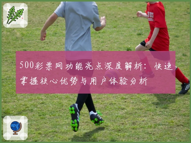 500彩票网功能亮点深度解析：快速掌握核心优势与用户体验分析