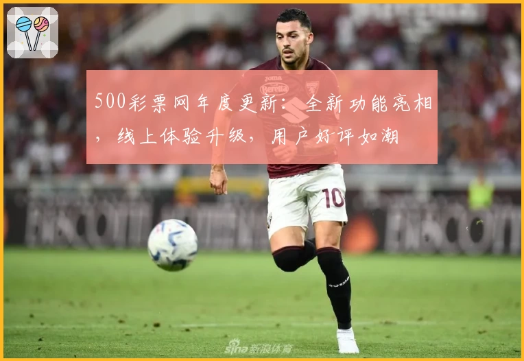 500彩票网年度更新：全新功能亮相，线上体验升级，用户好评如潮