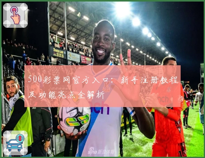 500彩票网官方入口：新手注册教程及功能亮点全解析