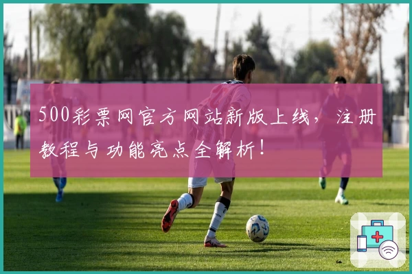 500彩票网官方网站新版上线，注册教程与功能亮点全解析！