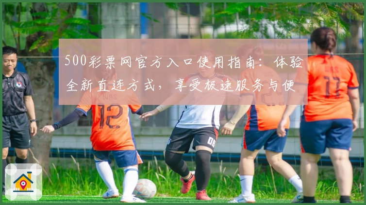 500彩票网官方入口使用指南：体验全新直连方式，享受极速服务与便捷操作