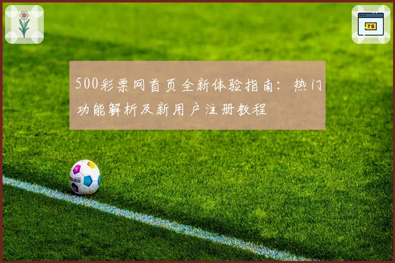 500彩票网首页全新体验指南：热门功能解析及新用户注册教程