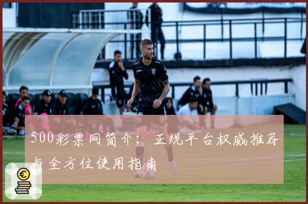 500彩票网简介：正规平台权威推荐与全方位使用指南