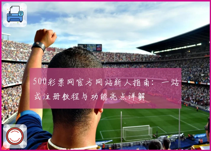 500彩票网官方网站新人指南：一站式注册教程与功能亮点详解