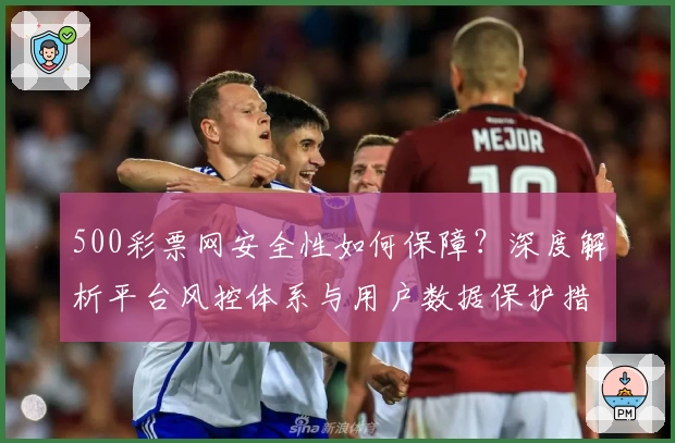 500彩票网安全性如何保障？深度解析平台风控体系与用户数据保护措施