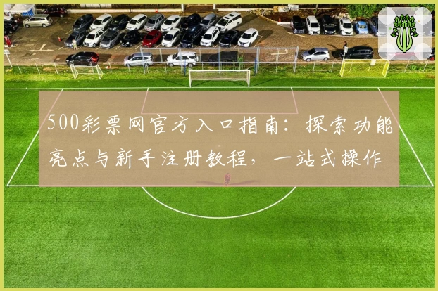 500彩票网官方入口指南：探索功能亮点与新手注册教程，一站式操作更便捷