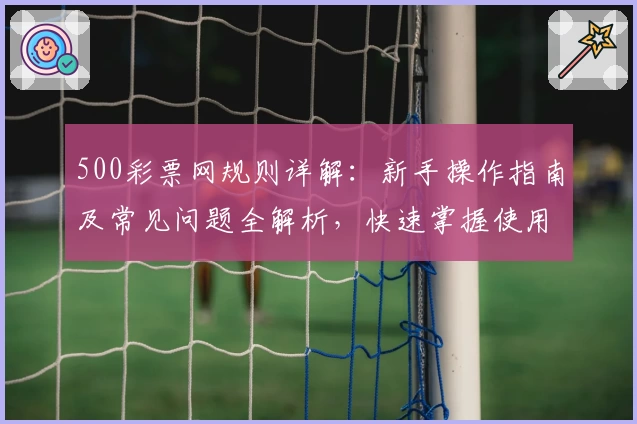 500彩票网规则详解：新手操作指南及常见问题全解析，快速掌握使用技巧