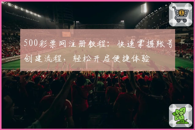 500彩票网注册教程：快速掌握账号创建流程，轻松开启便捷体验