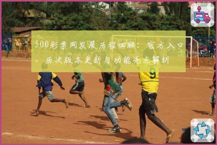 500彩票网发展历程回顾：官方入口、历次版本更新与功能亮点解析