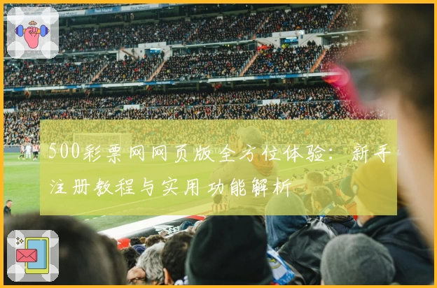 500彩票网网页版全方位体验：新手注册教程与实用功能解析