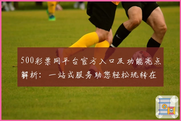 500彩票网平台官方入口及功能亮点解析:一站式服务助您轻松玩转在线平台