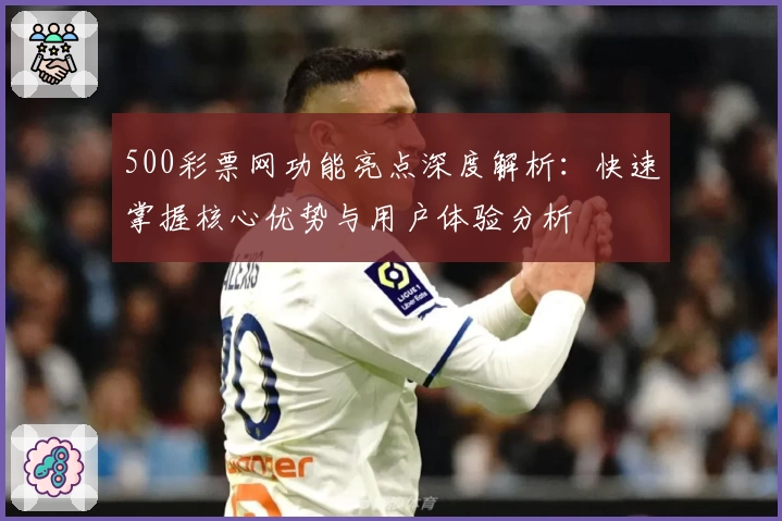 500彩票网功能亮点深度解析：快速掌握核心优势与用户体验分析