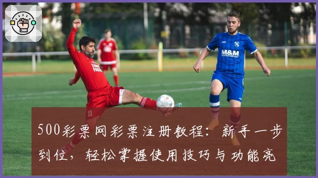 500彩票网彩票注册教程：新手一步到位，轻松掌握使用技巧与功能亮点