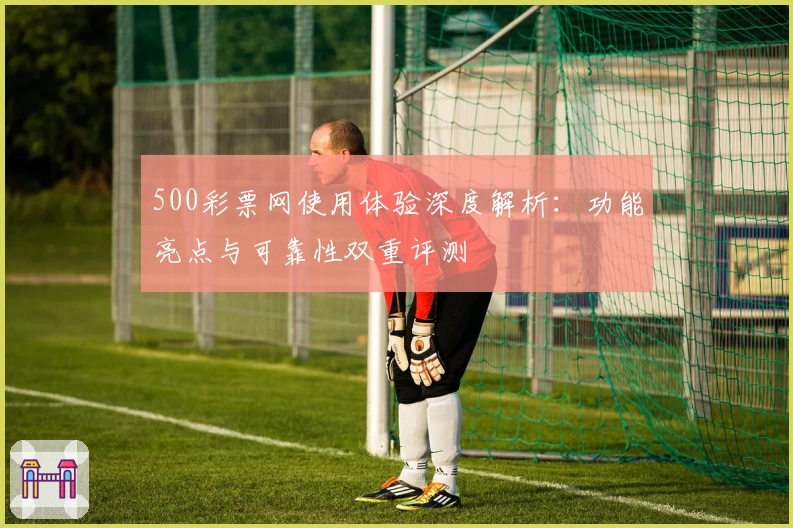 500彩票网使用体验深度解析：功能亮点与可靠性双重评测