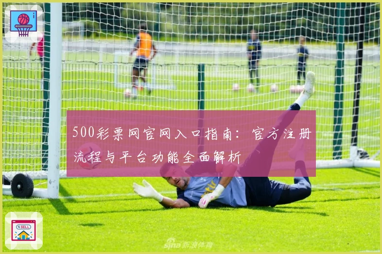 500彩票网官网入口指南：官方注册流程与平台功能全面解析