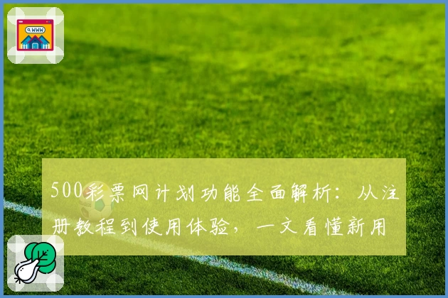 500彩票网计划功能全面解析：从注册教程到使用体验，一文看懂新用户必备指南