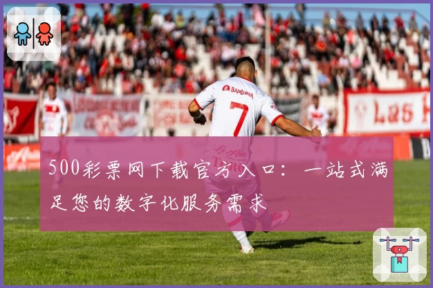 500彩票网下载官方入口：一站式满足您的数字化服务需求