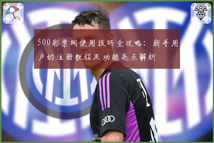 500彩票网使用技巧全攻略：新手用户的注册教程及功能亮点解析