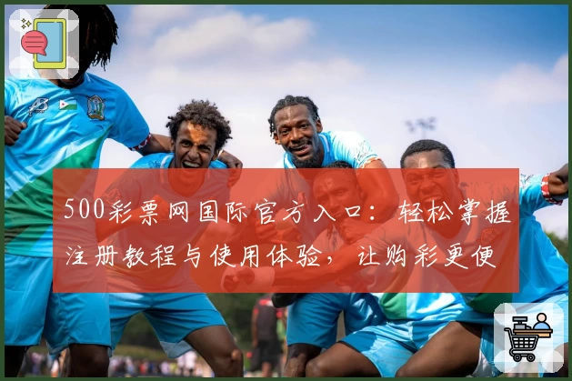500彩票网国际官方入口：轻松掌握注册教程与使用体验，让购彩更便捷