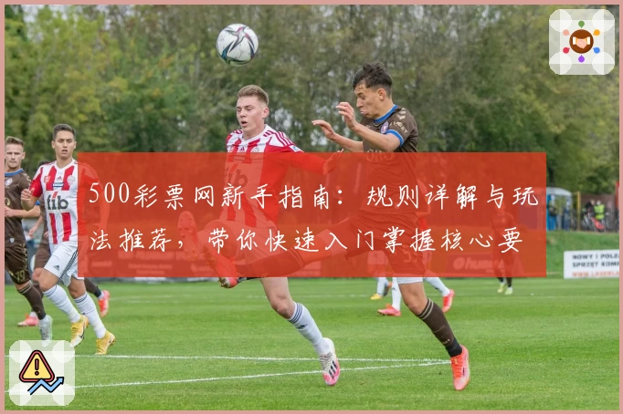 500彩票网新手指南：规则详解与玩法推荐，带你快速入门掌握核心要点