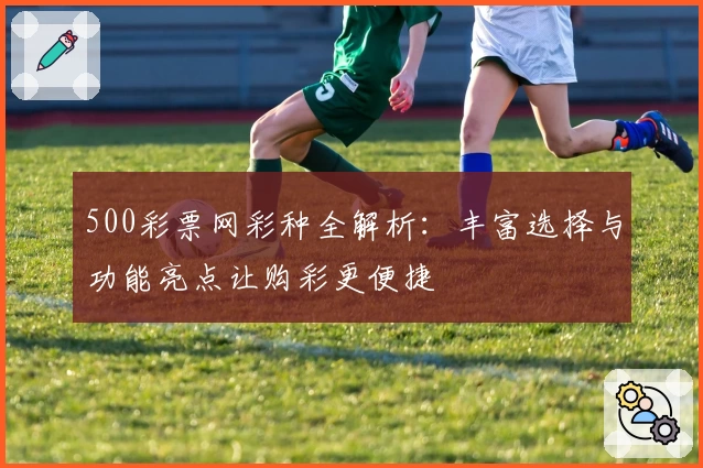 500彩票网彩种全解析：丰富选择与功能亮点让购彩更便捷