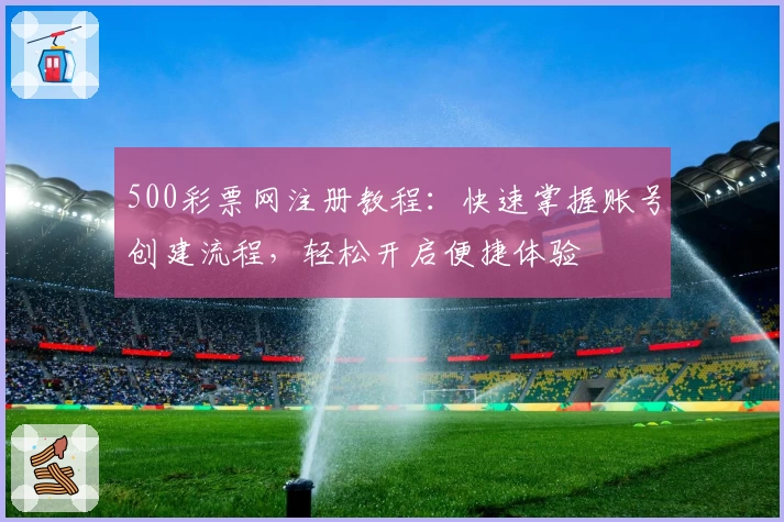 500彩票网注册教程：快速掌握账号创建流程，轻松开启便捷体验