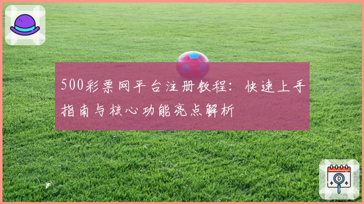 500彩票网平台注册教程：快速上手指南与核心功能亮点解析
