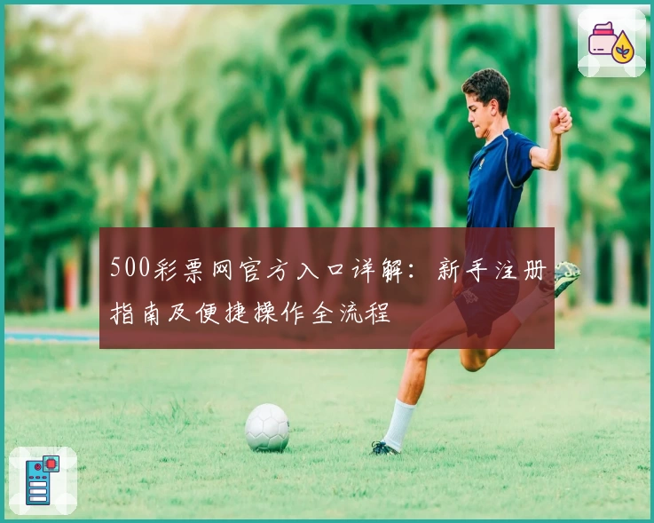 500彩票网官方入口详解:新手注册指南及便捷操作全流程