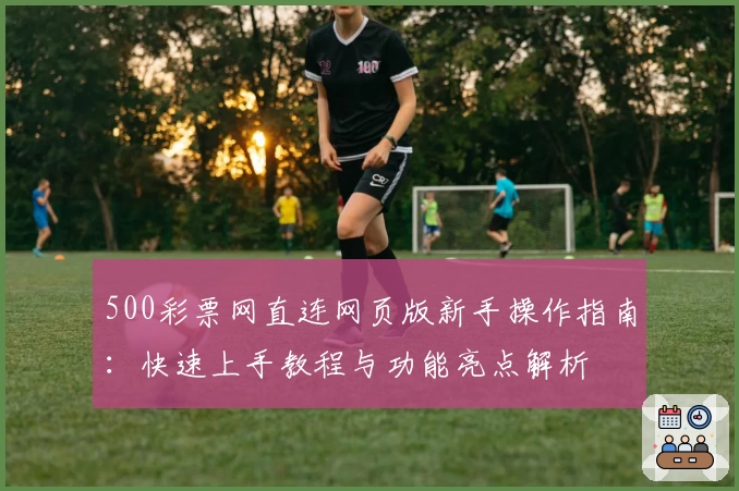 500彩票网直连网页版新手操作指南：快速上手教程与功能亮点解析