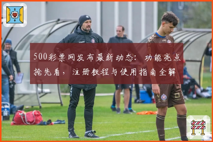 500彩票网发布最新动态：功能亮点抢先看，注册教程与使用指南全解析
