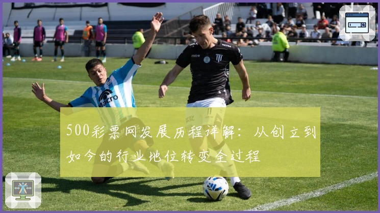 500彩票网发展历程详解：从创立到如今的行业地位转变全过程