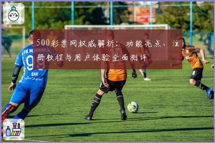 500彩票网权威解析：功能亮点、注册教程与用户体验全面测评