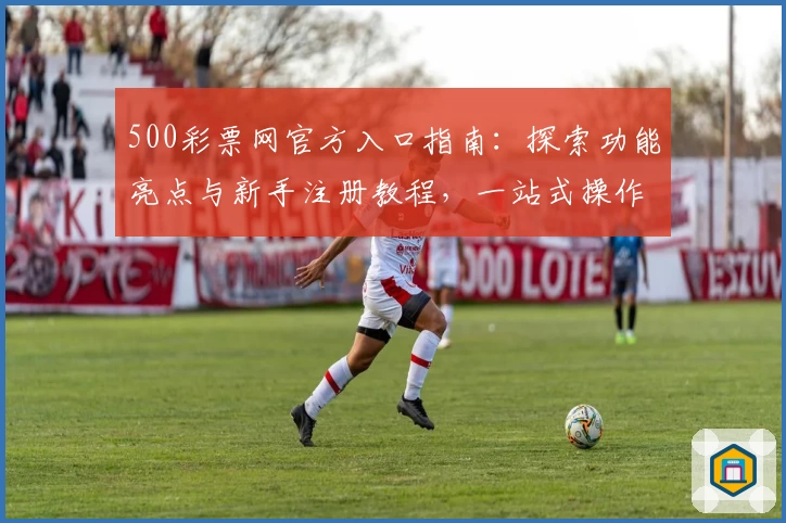 500彩票网官方入口指南：探索功能亮点与新手注册教程，一站式操作更便捷
