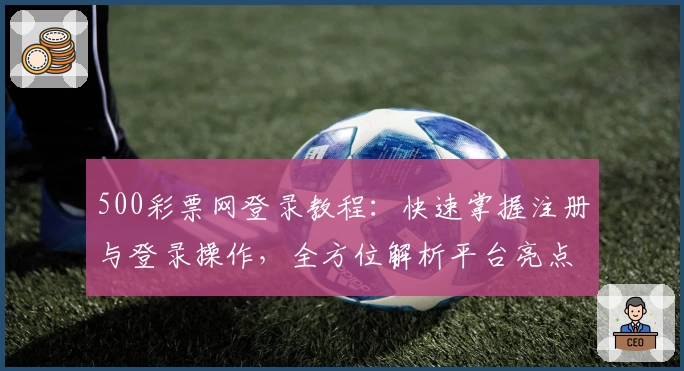 500彩票网登录教程：快速掌握注册与登录操作，全方位解析平台亮点与功能