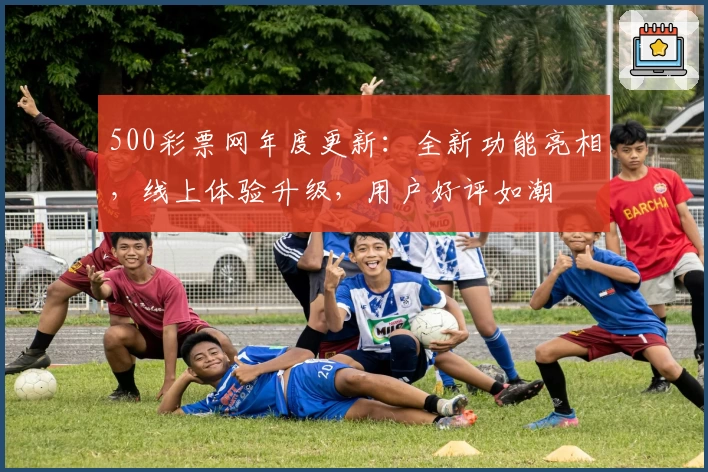 500彩票网年度更新：全新功能亮相，线上体验升级，用户好评如潮