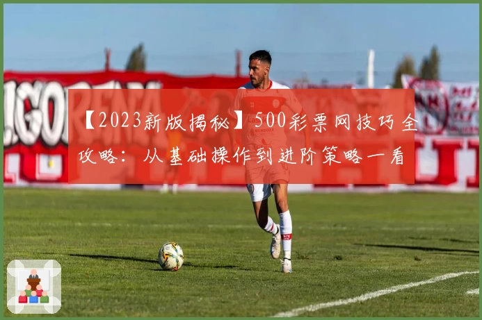 【2023新版揭秘】500彩票网技巧全攻略：从基础操作到进阶策略一看即懂