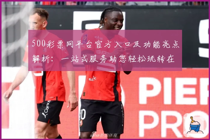 500彩票网平台官方入口及功能亮点解析：一站式服务助您轻松玩转在线平台