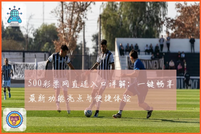 500彩票网直连入口详解：一键畅享最新功能亮点与便捷体验
