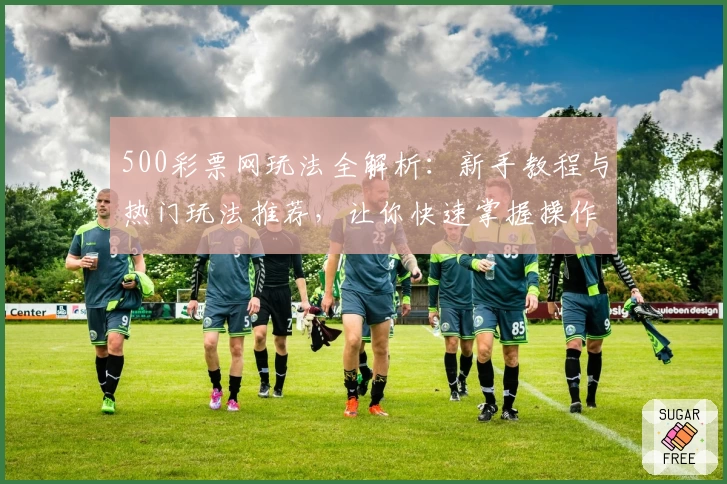 500彩票网玩法全解析：新手教程与热门玩法推荐，让你快速掌握操作技巧