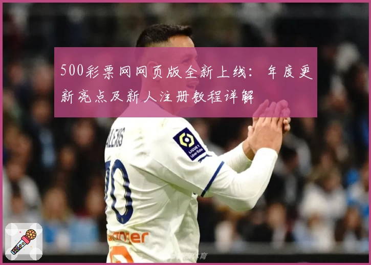 500彩票网网页版全新上线：年度更新亮点及新人注册教程详解