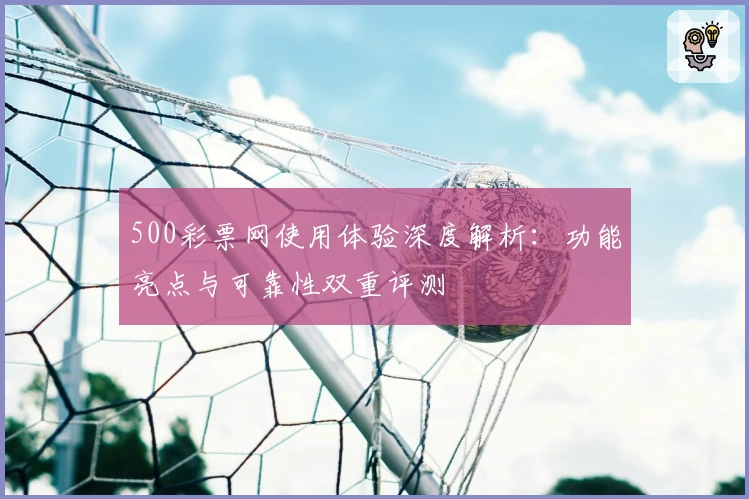 500彩票网使用体验深度解析：功能亮点与可靠性双重评测