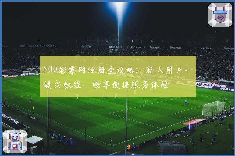 500彩票网注册全攻略：新人用户一键式教程，畅享便捷服务体验