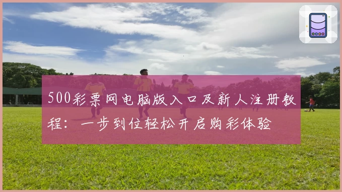 500彩票网电脑版入口及新人注册教程：一步到位轻松开启购彩体验