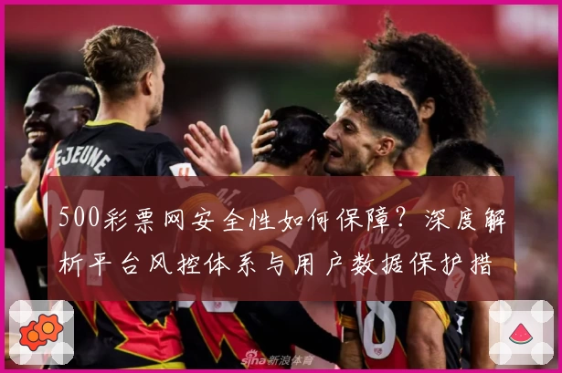 500彩票网安全性如何保障？深度解析平台风控体系与用户数据保护措施