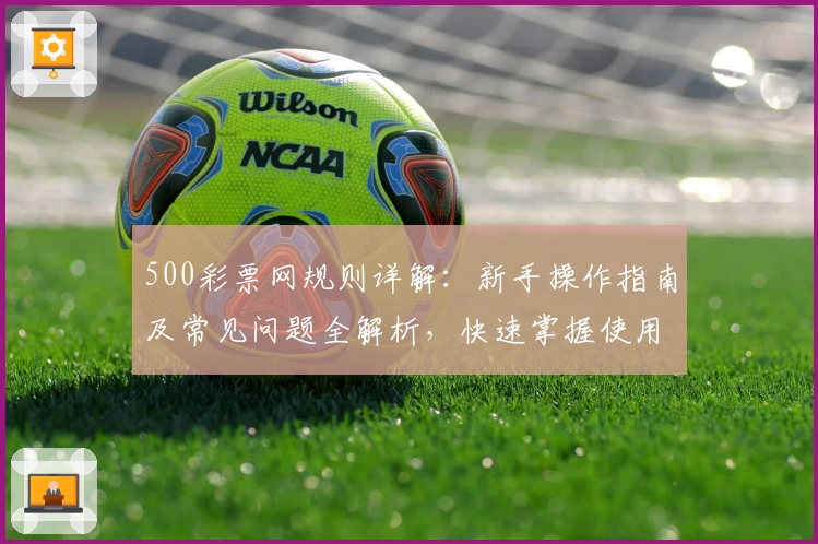 500彩票网规则详解:新手操作指南及常见问题全解析,快速掌握使用技巧