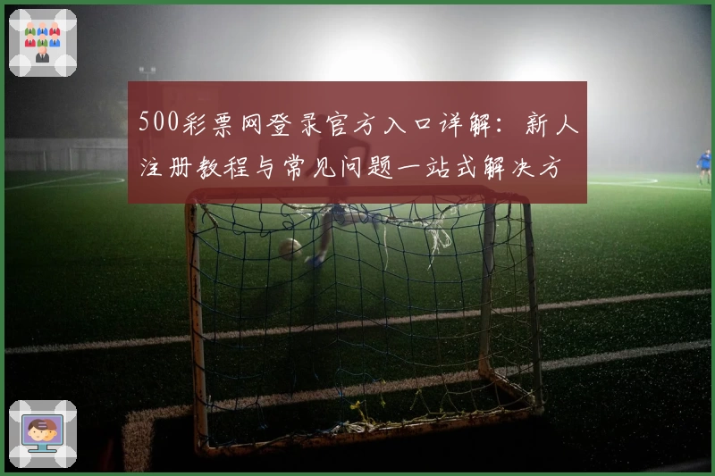 500彩票网登录官方入口详解:新人注册教程与常见问题一站式解决方案