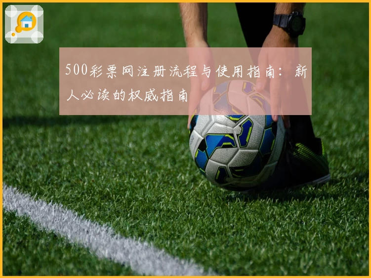 500彩票网注册流程与使用指南：新人必读的权威指南