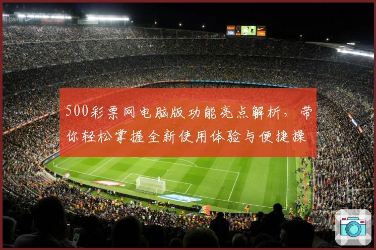 500彩票网电脑版功能亮点解析，带你轻松掌握全新使用体验与便捷操作秘笈