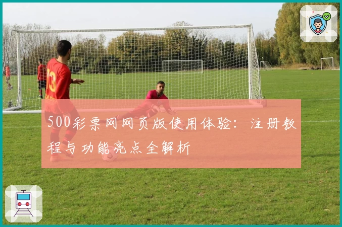 500彩票网网页版使用体验：注册教程与功能亮点全解析