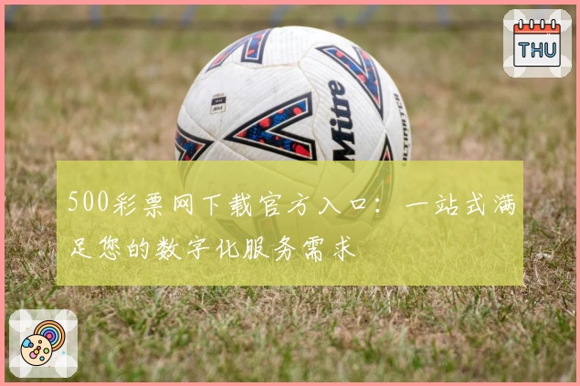 500彩票网下载官方入口：一站式满足您的数字化服务需求